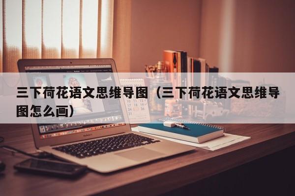 三下荷花语文思维导图（三下荷花语文思维导图怎么画） 