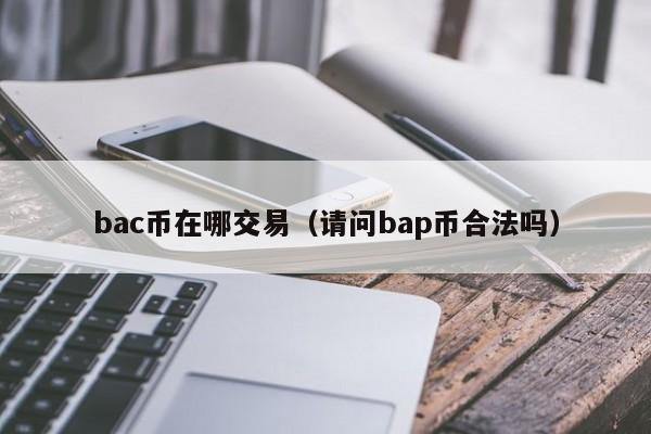 bac币在哪交易（请问bap币合法吗） 