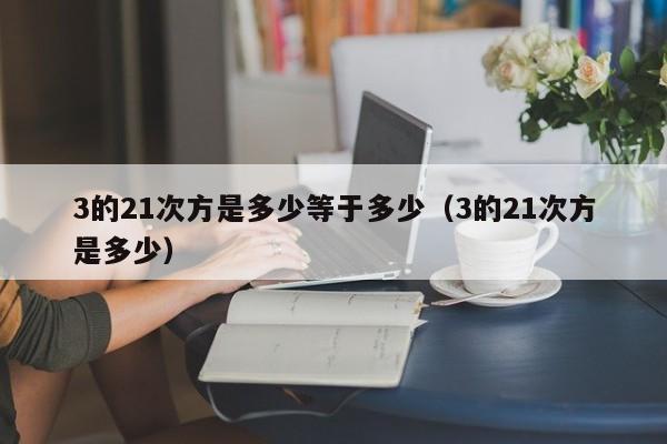 3的21次方是多少等于多少（3的21次方是多少） 