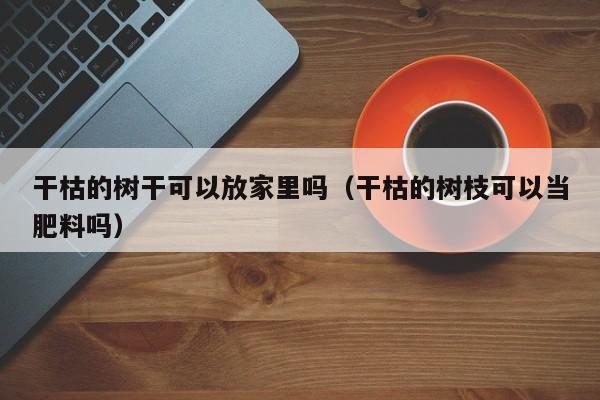 干枯的树干可以放家里吗（干枯的树枝可以当肥料吗） 