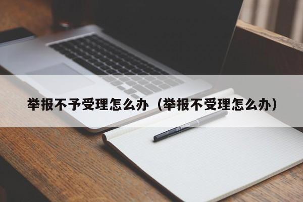 举报不予受理怎么办（举报不受理怎么办） 