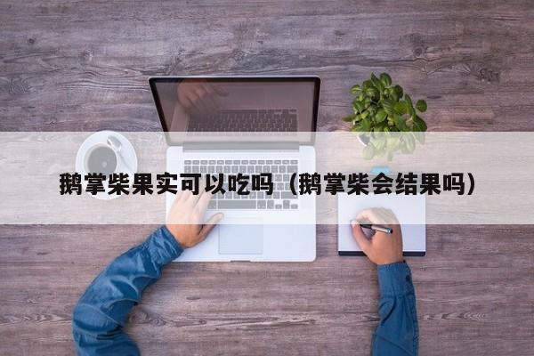 鹅掌柴果实可以吃吗（鹅掌柴会结果吗） 