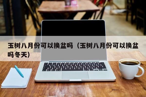 玉树八月份可以换盆吗（玉树八月份可以换盆吗冬天） 