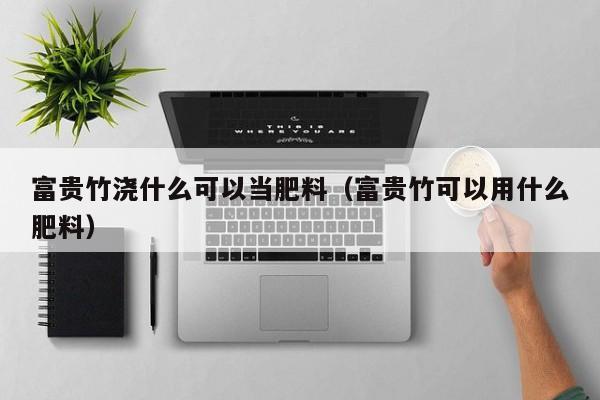 富贵竹浇什么可以当肥料（富贵竹可以用什么肥料） 