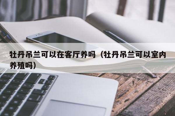 牡丹吊兰可以在客厅养吗（牡丹吊兰可以室内养殖吗） 