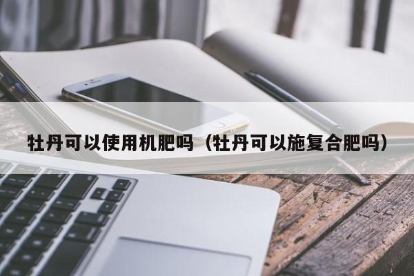 牡丹可以使用机肥吗（牡丹可以施复合肥吗） 