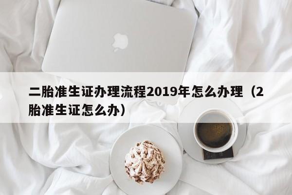 二胎准生证办理流程2019年怎么办理（2胎准生证怎么办） 