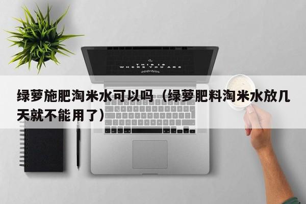 绿萝施肥淘米水可以吗（绿萝肥料淘米水放几天就不能用了） 