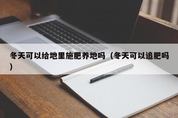 冬天可以给地里施肥养地吗（冬天可以追肥吗） 