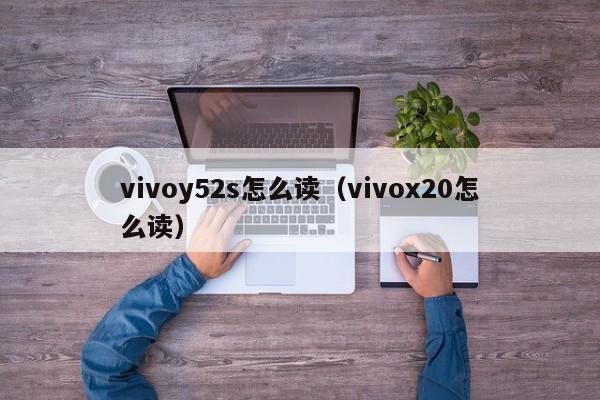 vivoy52s怎么读（vivox20怎么读） 