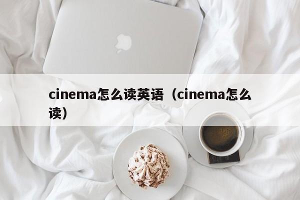 cinema怎么读英语（cinema怎么读） 