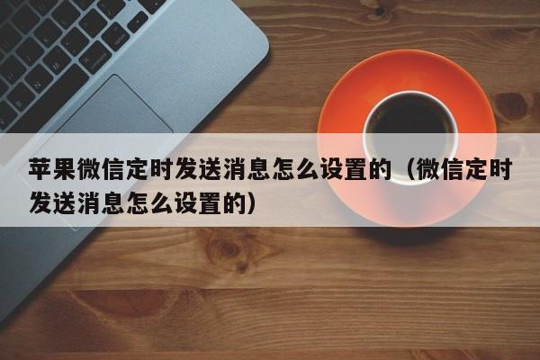 苹果微信定时发送消息怎么设置的（微信定时发送消息怎么设置的） 