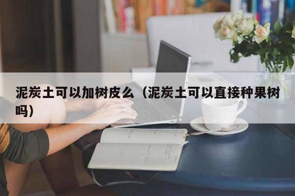 泥炭土可以加树皮么（泥炭土可以直接种果树吗） 