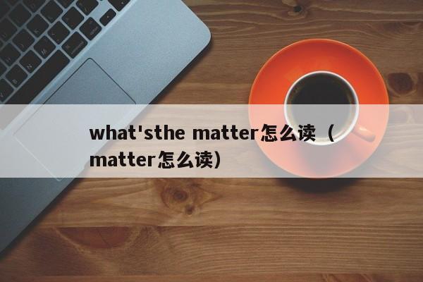 what'sthe matter怎么读（matter怎么读） 