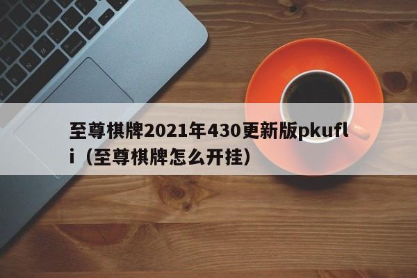 至尊棋牌2021年430更新版pkufli（至尊棋牌怎么开挂） 