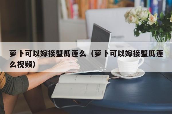 萝卜可以嫁接蟹瓜莲么（萝卜可以嫁接蟹瓜莲么视频） 