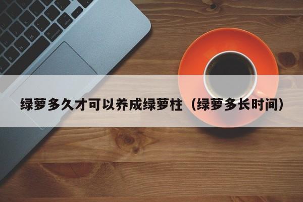 绿萝多久才可以养成绿萝柱（绿萝多长时间） 