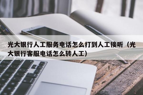 光大银行人工服务电话怎么打到人工接听（光大银行客服电话怎么转人工） 