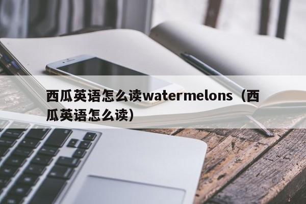西瓜英语怎么读watermelons（西瓜英语怎么读） 