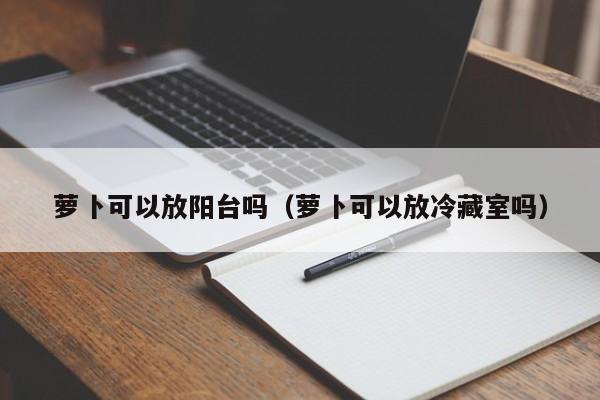 萝卜可以放阳台吗（萝卜可以放冷藏室吗） 