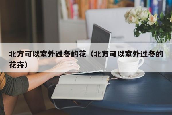 北方可以室外过冬的花（北方可以室外过冬的花卉） 