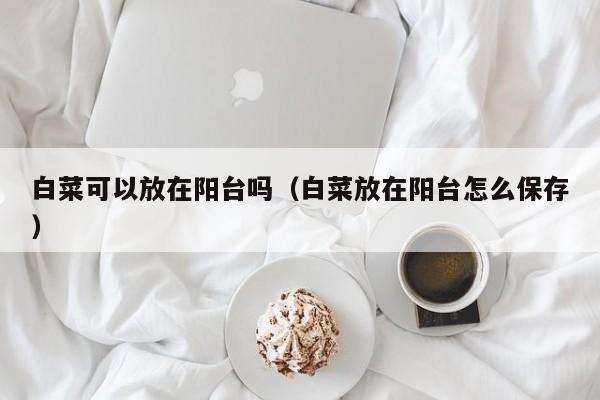 白菜可以放在阳台吗（白菜放在阳台怎么保存） 